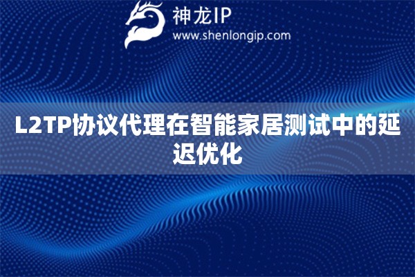 L2TP協(xié)議代理在智能家居測試中的延遲優(yōu)化