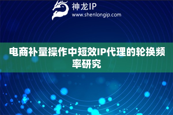 電商補(bǔ)量操作中短效IP代理的輪換頻率研究