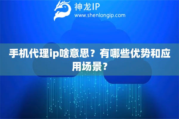 手機(jī)代理ip啥意思？有哪些優(yōu)勢和應(yīng)用場景？