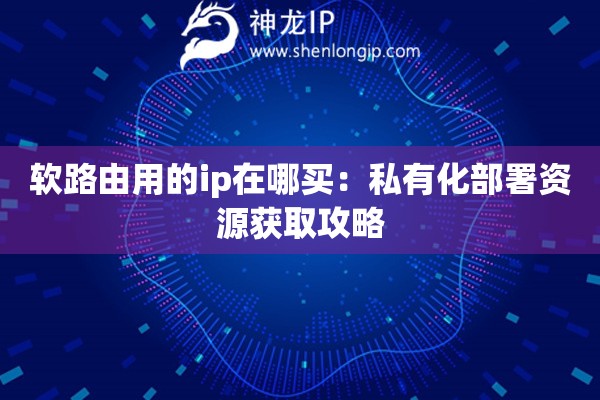詳細(xì)閱讀:軟路由用的ip在哪買(mǎi):私有化部署資源獲取攻略 軟路由用的ip在哪買(mǎi):私有化部署資源獲取攻略