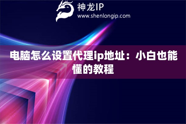 電腦怎么設(shè)置代理ip地址：小白也能懂的教程