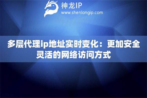 多層代理ip地址實(shí)時(shí)變化：更加安全靈活的網(wǎng)絡(luò)訪問方式