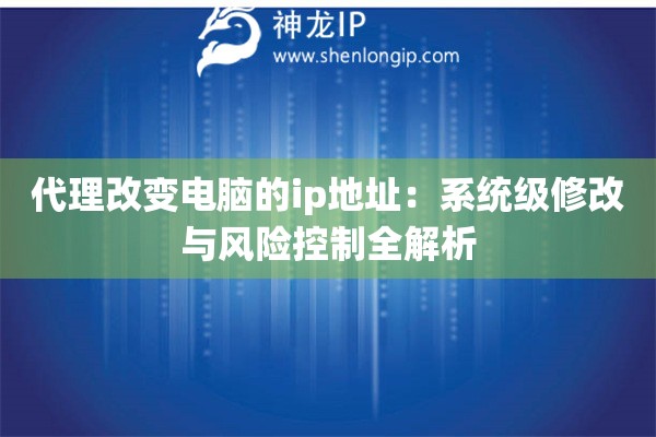 代理改變電腦的ip地址：系統(tǒng)級修改與風險控制全解析