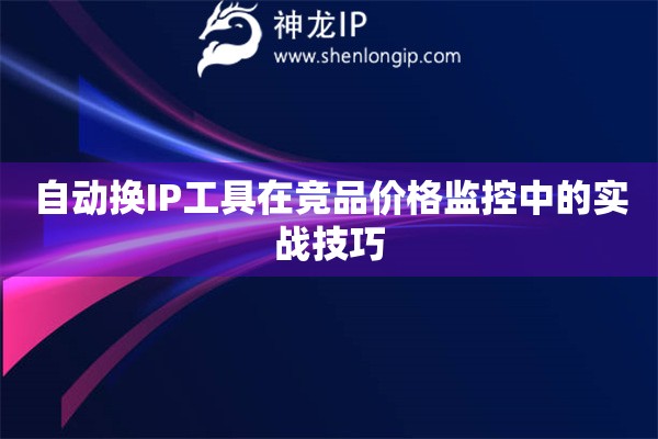 自動(dòng)換IP工具在競(jìng)品價(jià)格監(jiān)控中的實(shí)戰(zhàn)技巧