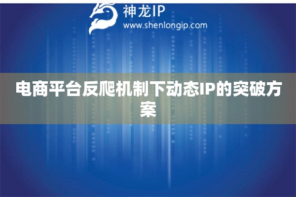 電商平臺(tái)反爬機(jī)制下動(dòng)態(tài)IP的突破方案