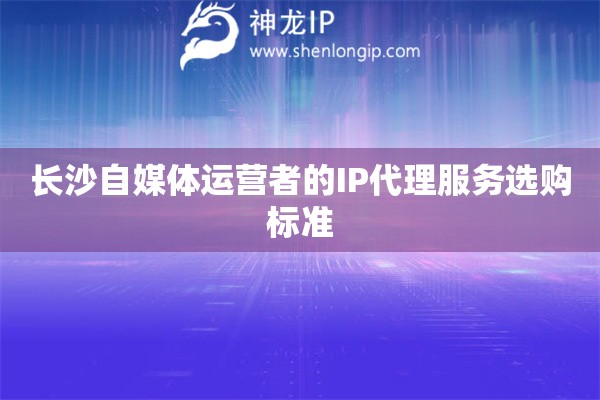 長(zhǎng)沙自媒體運(yùn)營者的IP代理服務(wù)選購標(biāo)準(zhǔn)