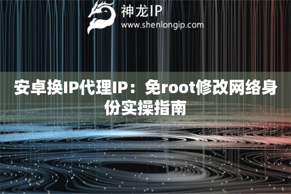 詳細(xì)閱讀:安卓換IP代理IP:免root修改網(wǎng)絡(luò)身份實(shí)操指南 安卓換IP代理IP:免root修改網(wǎng)絡(luò)身份實(shí)操指南