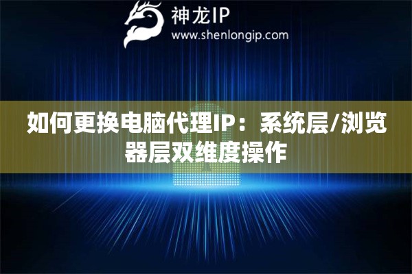 如何更換電腦代理IP：系統(tǒng)層/瀏覽器層雙維度操作