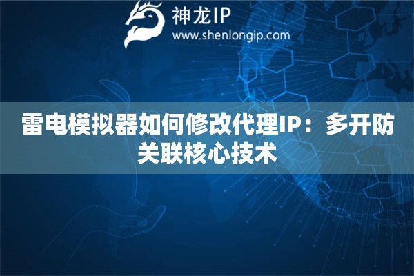 雷電模擬器如何修改代理IP：多開防關聯(lián)核心技術