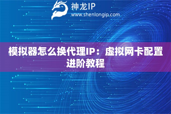 模擬器怎么換代理IP：虛擬網(wǎng)卡配置進階教程