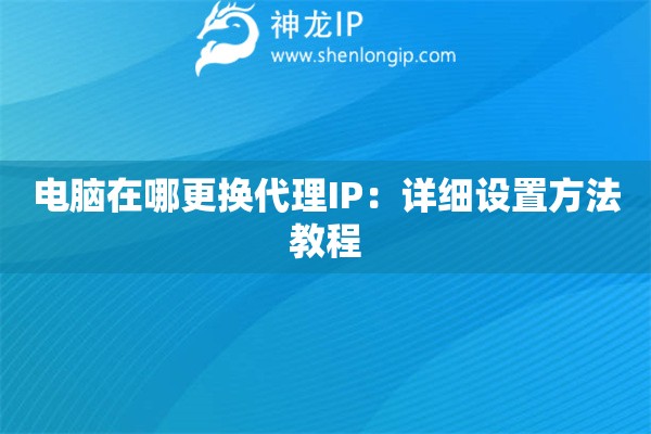 詳細(xì)閱讀:電腦在哪更換代理IP:詳細(xì)設(shè)置方法教程 電腦在哪更換代理IP:詳細(xì)設(shè)置方法教程