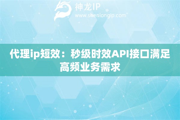 代理ip短效：秒級(jí)時(shí)效API接口滿足高頻業(yè)務(wù)需求