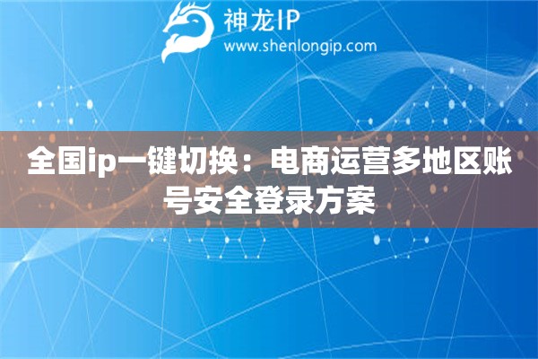 全國(guó)ip一鍵切換：電商運(yùn)營(yíng)多地區(qū)賬號(hào)安全登錄方案