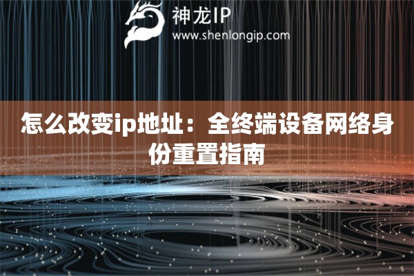 怎么改變ip地址：全終端設(shè)備網(wǎng)絡(luò)身份重置指南