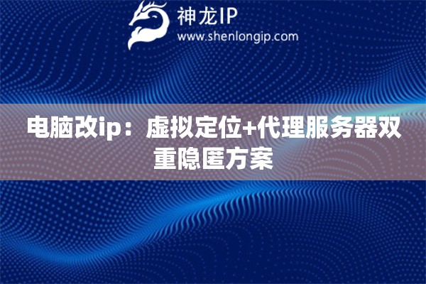電腦改ip：虛擬定位+代理服務(wù)器雙重隱匿方案