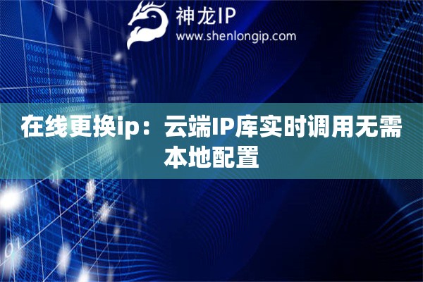 在線更換ip：云端IP庫實(shí)時(shí)調(diào)用無需本地配置
