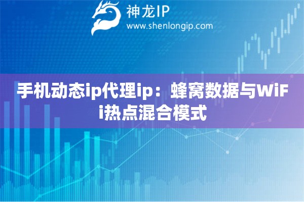 手機(jī)動(dòng)態(tài)ip代理ip：蜂窩數(shù)據(jù)與WiFi熱點(diǎn)混合模式