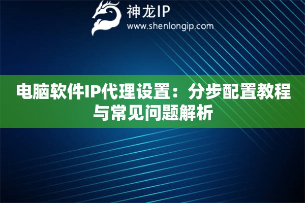 電腦軟件IP代理設(shè)置：分步配置教程與常見問題解析