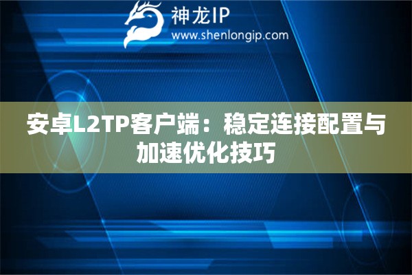 安卓L2TP客戶端：穩(wěn)定連接配置與加速優(yōu)化技巧