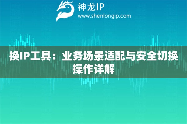 換IP工具：業(yè)務(wù)場景適配與安全切換操作詳解