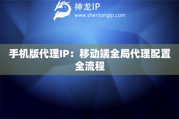 手機(jī)版代理IP：移動端全局代理配置全流程