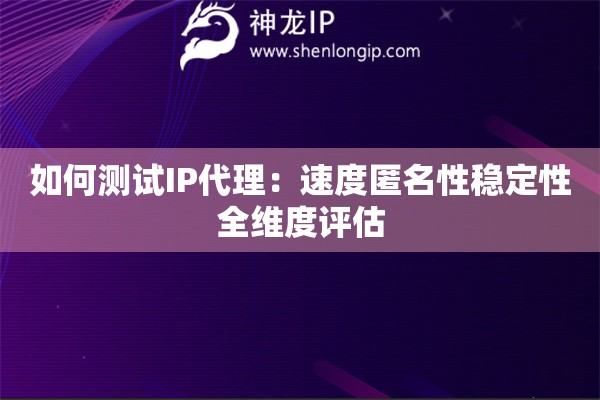 如何測(cè)試IP代理：速度匿名性穩(wěn)定性全維度評(píng)估