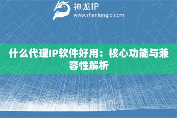 什么代理IP軟件好用：核心功能與兼容性解析