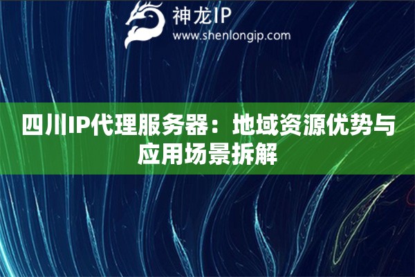 四川IP代理服務(wù)器：地域資源優(yōu)勢(shì)與應(yīng)用場(chǎng)景拆解
