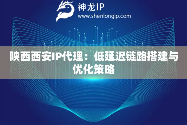 陜西西安IP代理：低延遲鏈路搭建與優(yōu)化策略