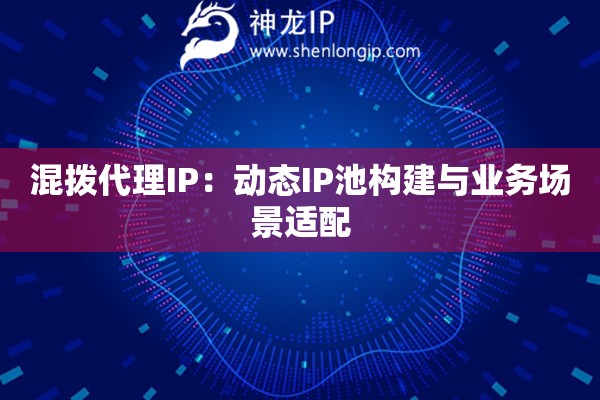 混撥代理IP：動(dòng)態(tài)IP池構(gòu)建與業(yè)務(wù)場(chǎng)景適配