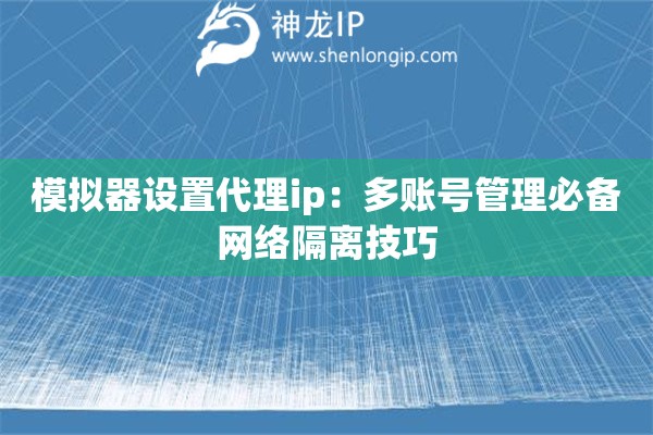 模擬器設(shè)置代理ip：多賬號(hào)管理必備網(wǎng)絡(luò)隔離技巧