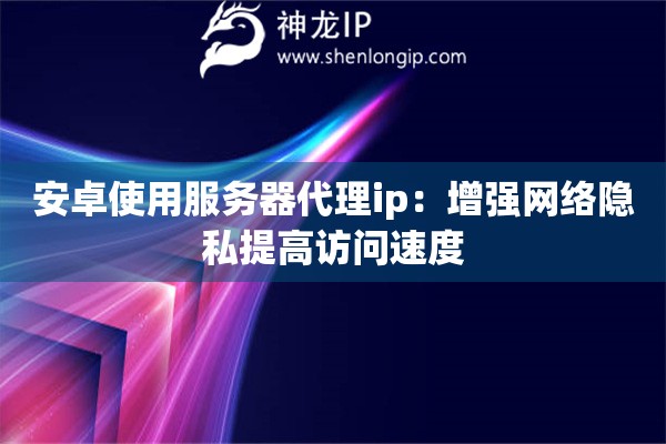 安卓使用服務(wù)器代理ip：增強(qiáng)網(wǎng)絡(luò)隱私提高訪問速度