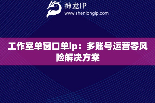 工作室單窗口單ip：多賬號運營零風險解決方案