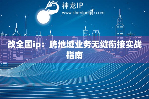改全國ip：跨地域業(yè)務無縫銜接實戰(zhàn)指南
