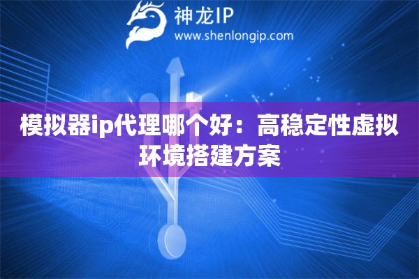 詳細(xì)閱讀:模擬器ip代理哪個好:高穩(wěn)定性虛擬環(huán)境搭建方案 模擬器ip代理哪個好:高穩(wěn)定性虛擬環(huán)境搭建方案