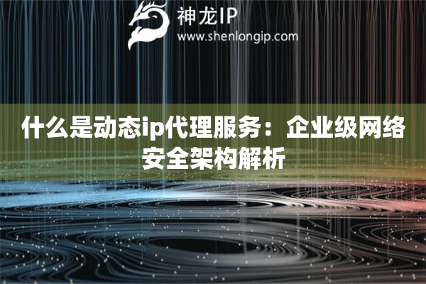 詳細(xì)閱讀:什么是動態(tài)ip代理服務(wù):企業(yè)級網(wǎng)絡(luò)安全架構(gòu)解析 什么是動態(tài)ip代理服務(wù):企業(yè)級網(wǎng)絡(luò)安全架構(gòu)解析