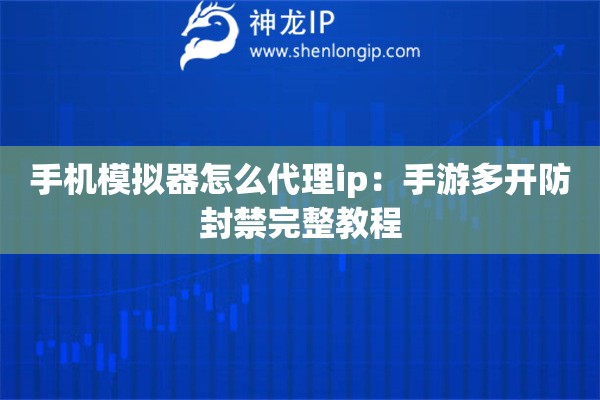 詳細(xì)閱讀:手機模擬器怎么代理ip:手游多開防封禁完整教程 手機模擬器怎么代理ip:手游多開防封禁完整教程