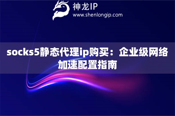 詳細(xì)閱讀:socks5靜態(tài)代理ip購買:企業(yè)級網(wǎng)絡(luò)加速配置指南 socks5靜態(tài)代理ip購買:企業(yè)級網(wǎng)絡(luò)加速配置指南