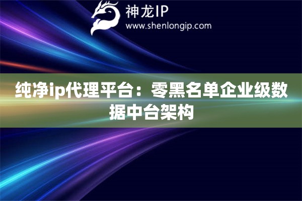 詳細(xì)閱讀:純凈ip代理平臺:零黑名單企業(yè)級數(shù)據(jù)中臺架構(gòu) 純凈ip代理平臺:零黑名單企業(yè)級數(shù)據(jù)中臺架構(gòu)