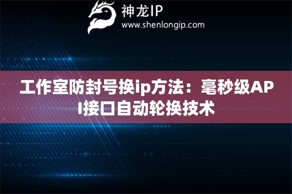 工作室防封號(hào)換ip方法：毫秒級(jí)API接口自動(dòng)輪換技術(shù)