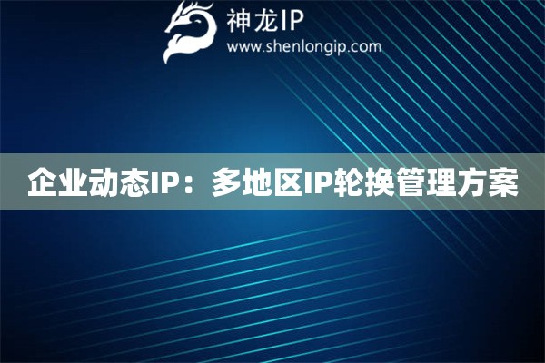 企業(yè)動態(tài)IP：多地區(qū)IP輪換管理方案