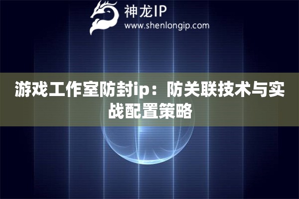 游戲工作室防封ip：防關(guān)聯(lián)技術(shù)與實戰(zhàn)配置策略