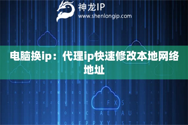 電腦換ip：代理ip快速修改本地網(wǎng)絡(luò)地址