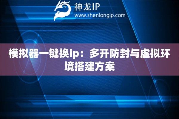 模擬器一鍵換ip：多開防封與虛擬環(huán)境搭建方案
