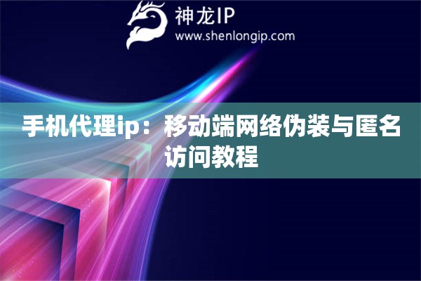 手機代理ip：移動端網(wǎng)絡(luò)偽裝與匿名訪問教程