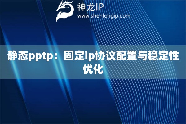 靜態(tài)pptp：固定ip協(xié)議配置與穩(wěn)定性優(yōu)化