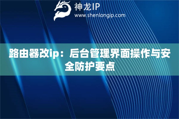 路由器改ip：后臺管理界面操作與安全防護要點