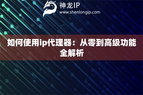 如何使用ip代理器：從零到高級(jí)功能全解析