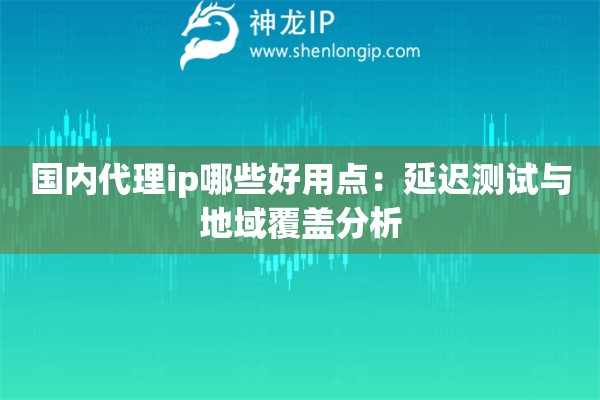 國內代理ip哪些好用點：延遲測試與地域覆蓋分析