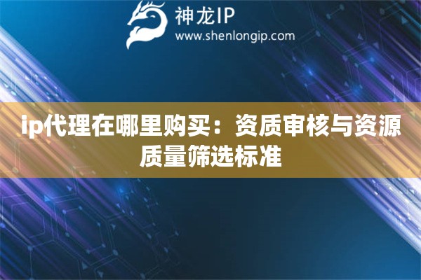 ip代理在哪里購買：資質審核與資源質量篩選標準